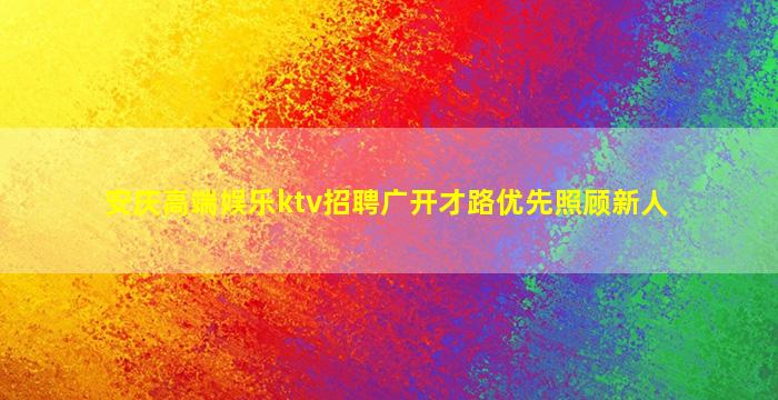 安庆高端娱乐ktv招聘广开才路优先照顾新人
